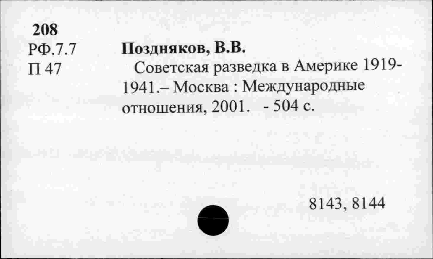 ﻿208
РФ.7.7 П47
Поздняков, В.В.
Советская разведка в Америке 1919-1941- Москва : Международные отношения, 2001. -504 с.
8143,8144